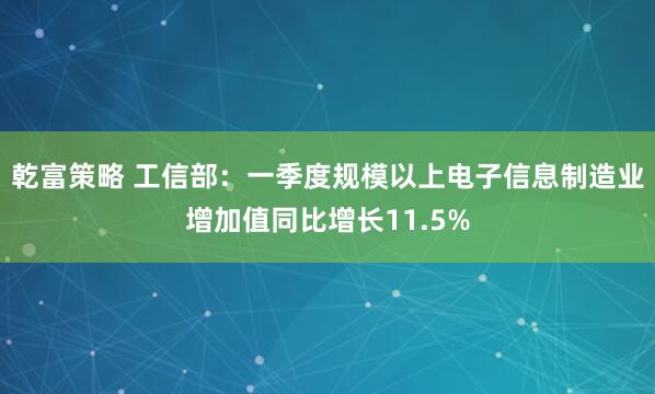 乾富策略 工信部：一季度规模以上电子信息制造业增加值同比增长11.5%