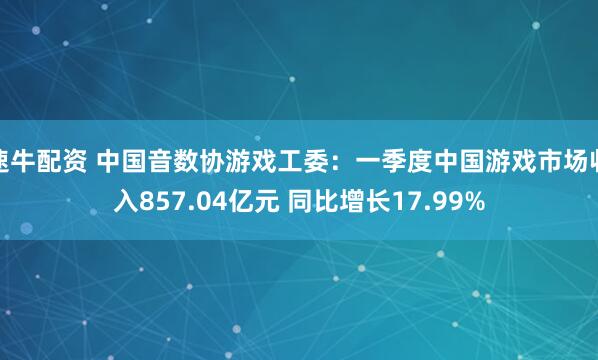 速牛配资 中国音数协游戏工委：一季度中国游戏市场收入857.04亿元 同比增长17.99%