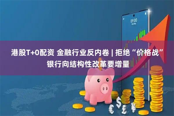 港股T+0配资 金融行业反内卷 | 拒绝“价格战” 银行向结构性改革要增量