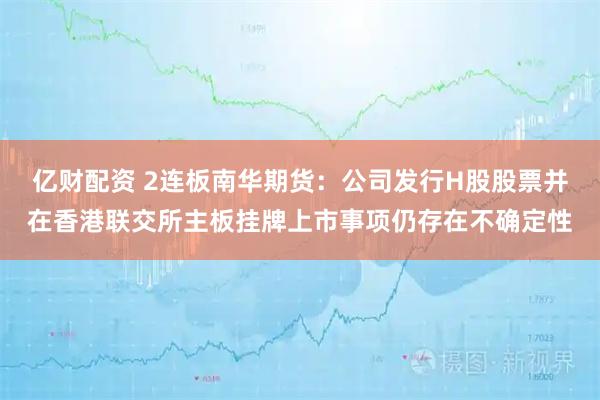 亿财配资 2连板南华期货：公司发行H股股票并在香港联交所主板挂牌上市事项仍存在不确定性