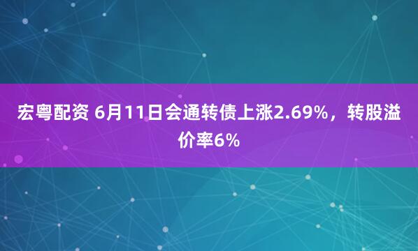 宏粤配资 6月11日会通转债上涨2.69%，转股溢价率6%