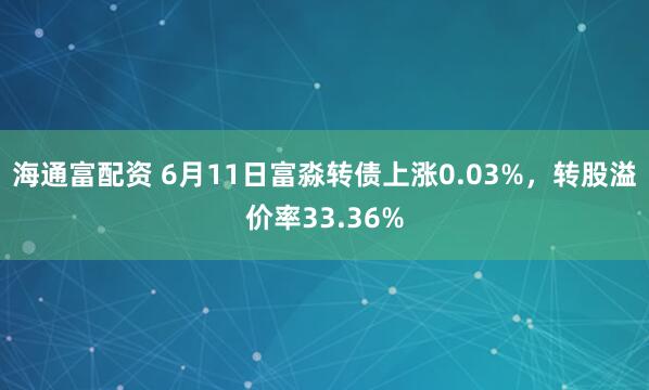 海通富配资 6月11日富淼转债上涨0.03%，转股溢价率33.36%