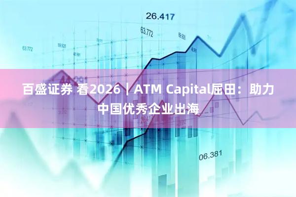 百盛证券 看2026｜ATM Capital屈田：助力中国优秀企业出海