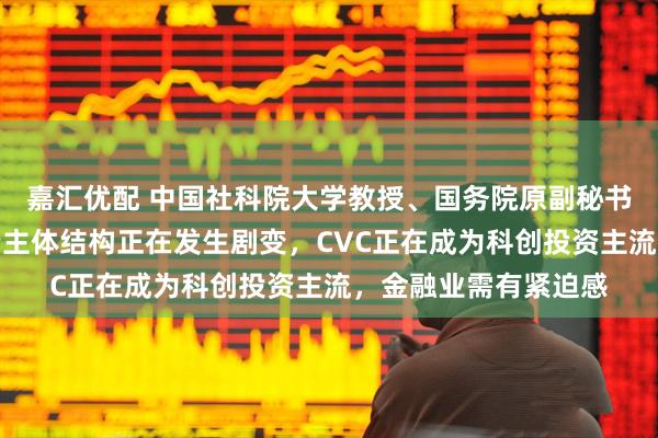 嘉汇优配 中国社科院大学教授、国务院原副秘书长江小涓：科创投资主体结构正在发生剧变，CVC正在成为科创投资主流，金融业需有紧迫感