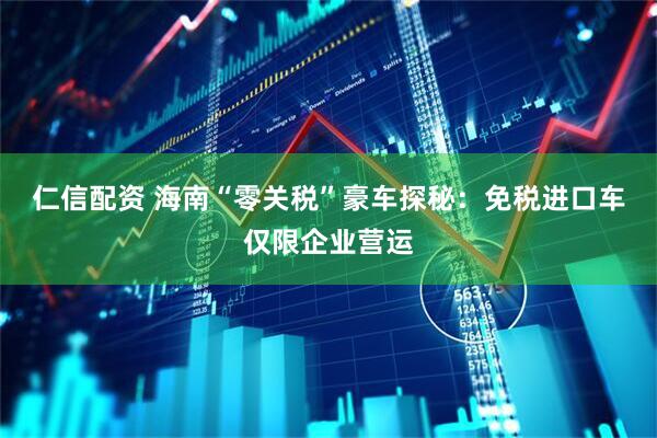 仁信配资 海南“零关税”豪车探秘：免税进口车仅限企业营运