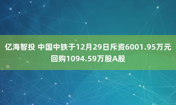 亿海智投 中国中铁于12月29日斥资6001.95万元回购1094.59万股A股