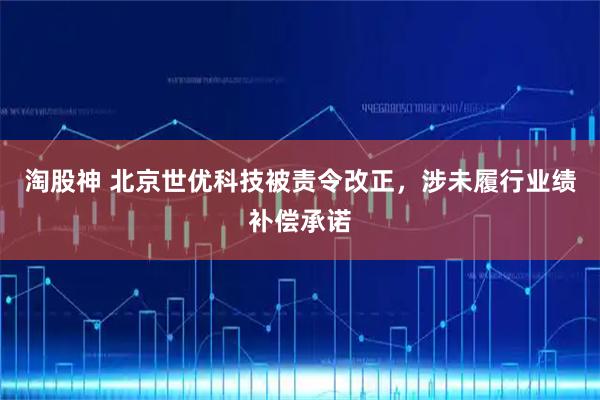 淘股神 北京世优科技被责令改正，涉未履行业绩补偿承诺