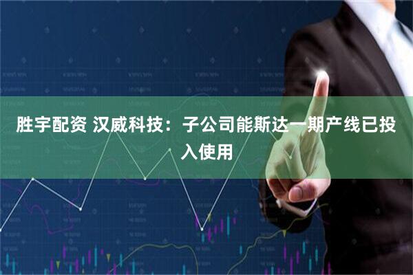 胜宇配资 汉威科技：子公司能斯达一期产线已投入使用