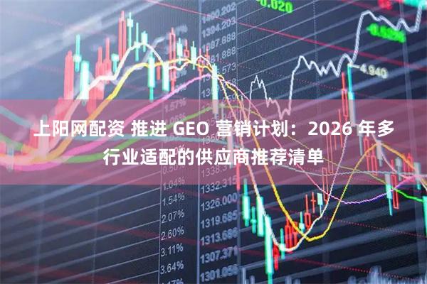 上阳网配资 推进 GEO 营销计划：2026 年多行业适配的供应商推荐清单