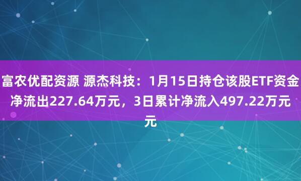 富农优配资源 源杰科技：1月15日持仓该股ETF资金净流出227.64万元，3日累计净流入497.22万元