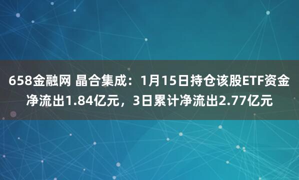 658金融网 晶合集成：1月15日持仓该股ETF资金净流出1.84亿元，3日累计净流出2.77亿元
