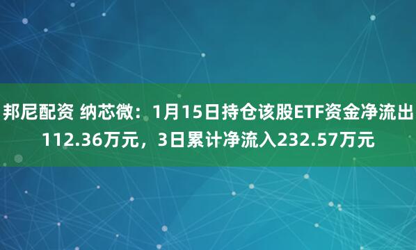 邦尼配资 纳芯微：1月15日持仓该股ETF资金净流出112.36万元，3日累计净流入232.57万元