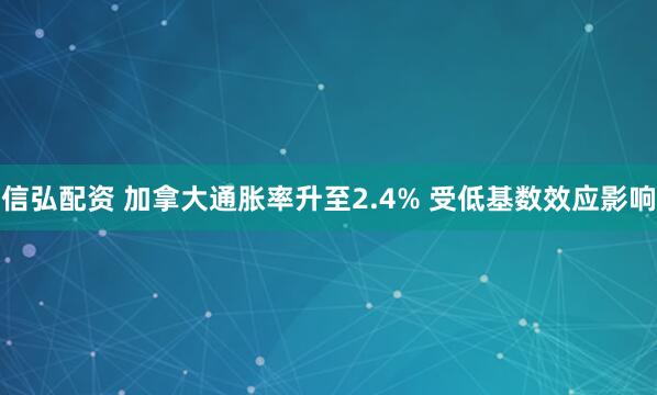 信弘配资 加拿大通胀率升至2.4% 受低基数效应影响
