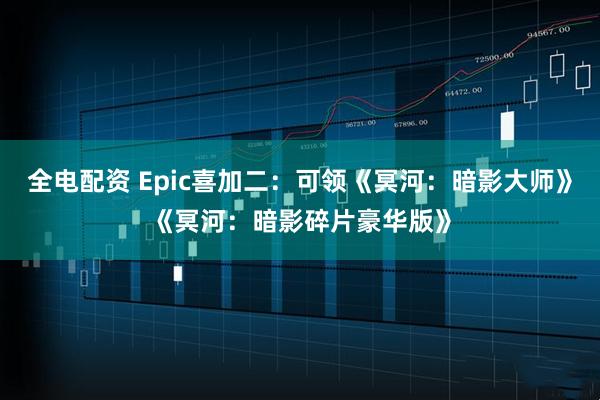 全电配资 Epic喜加二：可领《冥河：暗影大师》《冥河：暗影碎片豪华版》