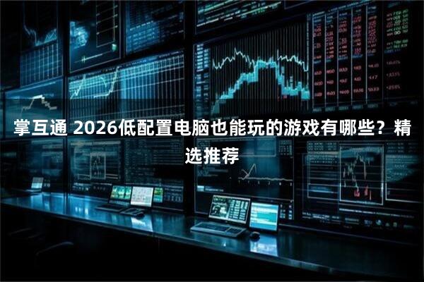 掌互通 2026低配置电脑也能玩的游戏有哪些？精选推荐
