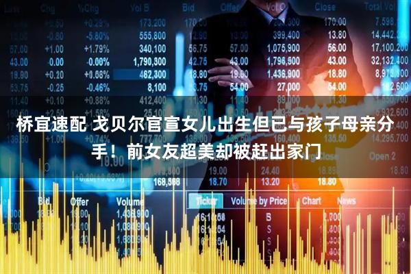 桥宜速配 戈贝尔官宣女儿出生但已与孩子母亲分手！前女友超美却被赶出家门