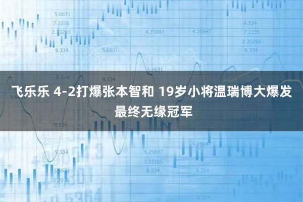 飞乐乐 4-2打爆张本智和 19岁小将温瑞博大爆发 最终无缘冠军