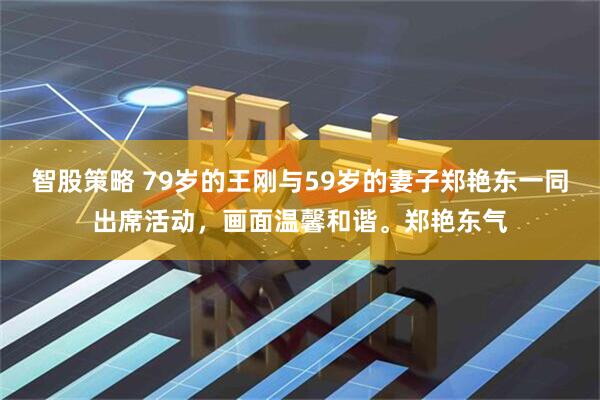 智股策略 79岁的王刚与59岁的妻子郑艳东一同出席活动，画面温馨和谐。郑艳东气