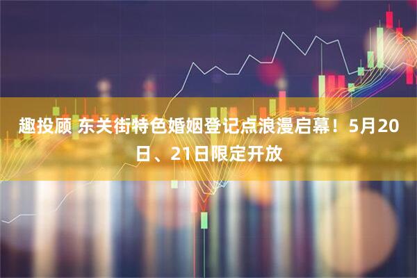 趣投顾 东关街特色婚姻登记点浪漫启幕！5月20日、21日限定开放