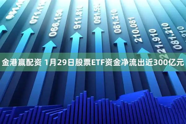 金港赢配资 1月29日股票ETF资金净流出近300亿元