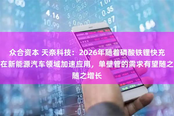 众合资本 天奈科技：2026年随着磷酸铁锂快充电池在新能源汽车领域加速应用，单壁管的需求有望随之增长
