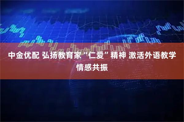 中金优配 弘扬教育家“仁爱”精神 激活外语教学情感共振