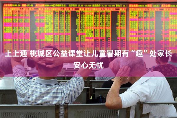 上上通 桃城区公益课堂让儿童暑期有“趣”处家长安心无忧