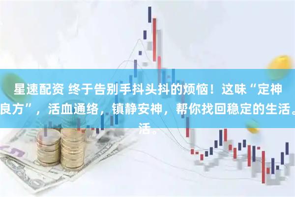 星速配资 终于告别手抖头抖的烦恼！这味“定神良方”，活血通络，镇静安神，帮你找回稳定的生活。