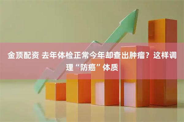 金顶配资 去年体检正常今年却查出肿瘤？这样调理“防癌”体质